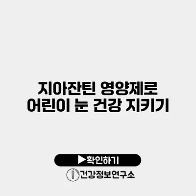 지아잔틴 영양제로 어린이 눈 건강 지키기