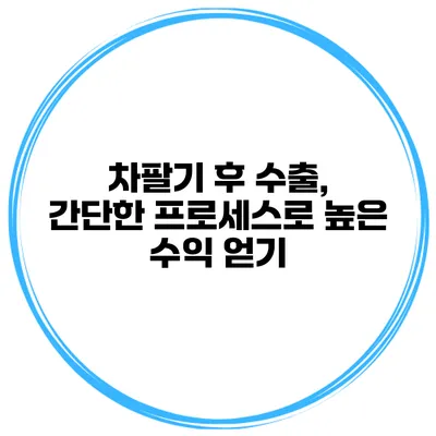 차팔기 후 수출, 간단한 프로세스로 높은 수익 얻기
