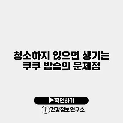 청소하지 않으면 생기는 쿠쿠 밥솥의 문제점