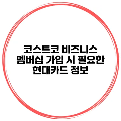 코스트코 비즈니스 멤버십 가입 시 필요한 현대카드 정보