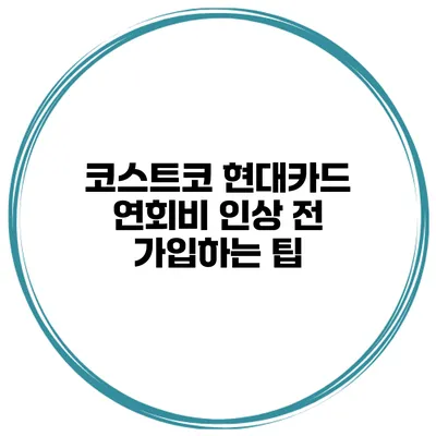 코스트코 현대카드 연회비 인상 전 가입하는 팁