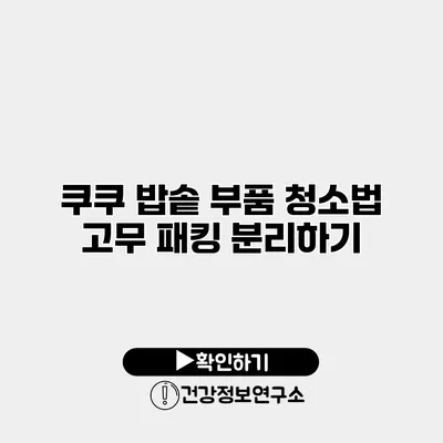 쿠쿠 밥솥 부품 청소법 고무 패킹 분리하기