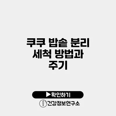 쿠쿠 밥솥 분리 세척 방법과 주기