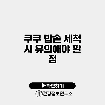 쿠쿠 밥솥 세척 시 유의해야 할 점