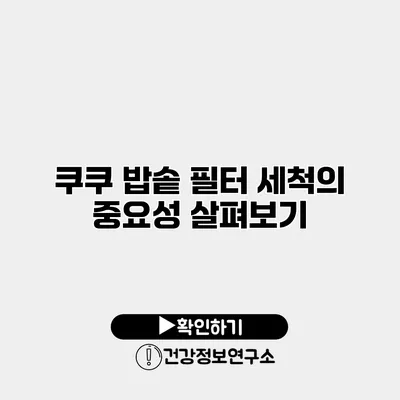 쿠쿠 밥솥 필터 세척의 중요성 살펴보기