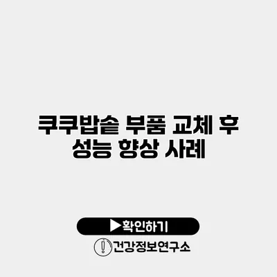 쿠쿠밥솥 부품 교체 후 성능 향상 사례